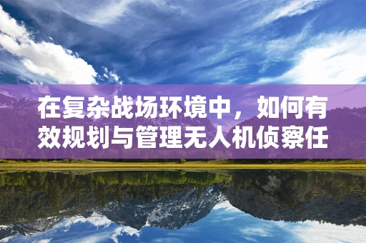 在复杂战场环境中，如何有效规划与管理无人机侦察任务以优化侦察效率？