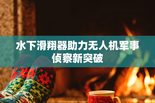 水下滑翔器助力无人机军事侦察新突破