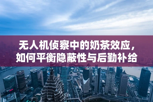 无人机侦察中的奶茶效应，如何平衡隐蔽性与后勤补给？