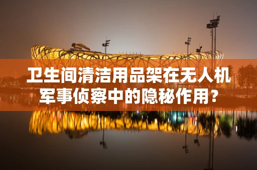 卫生间清洁用品架在无人机军事侦察中的隐秘作用？