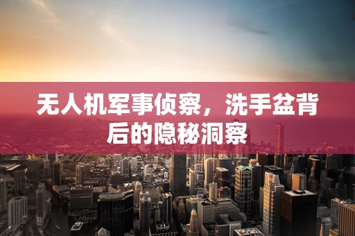 无人机军事侦察，洗手盆背后的隐秘洞察