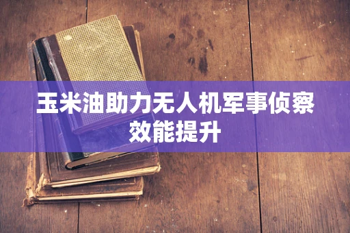 玉米油助力无人机军事侦察效能提升
