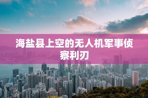 海盐县上空的无人机军事侦察利刃