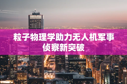 粒子物理学助力无人机军事侦察新突破