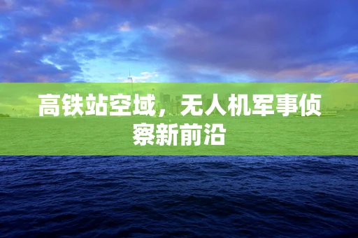 高铁站空域，无人机军事侦察新前沿