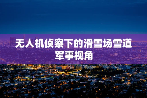 无人机侦察下的滑雪场雪道军事视角