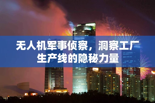 无人机军事侦察，洞察工厂生产线的隐秘力量