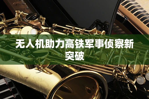 无人机助力高铁军事侦察新突破
