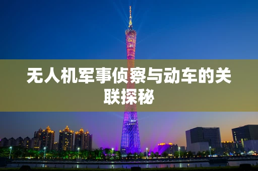 无人机军事侦察与动车的关联探秘