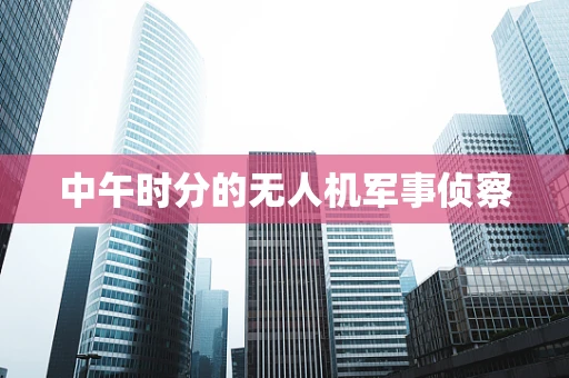 中午时分的无人机军事侦察