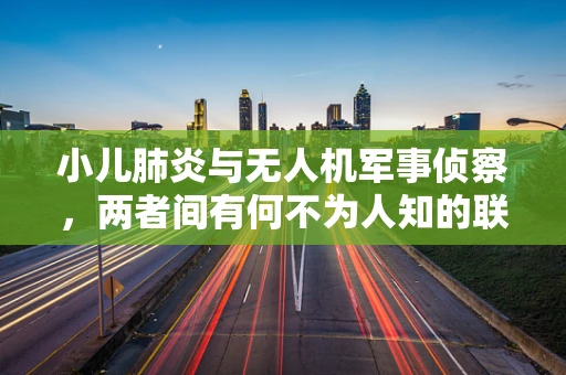 小儿肺炎与无人机军事侦察，两者间有何不为人知的联系？