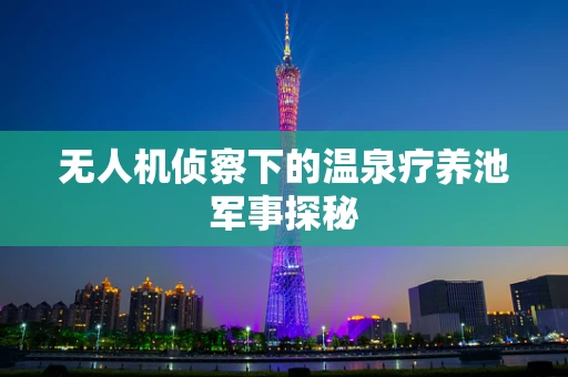 无人机侦察下的温泉疗养池军事探秘