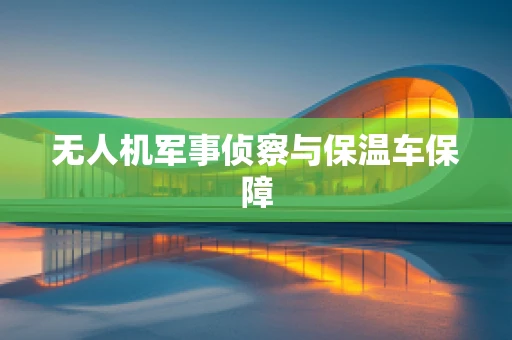 无人机军事侦察与保温车保障