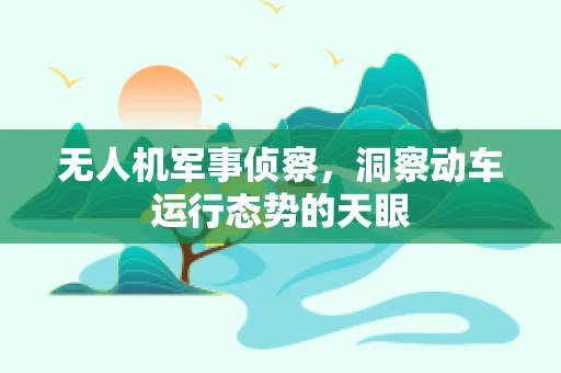 无人机军事侦察，洞察动车运行态势的天眼