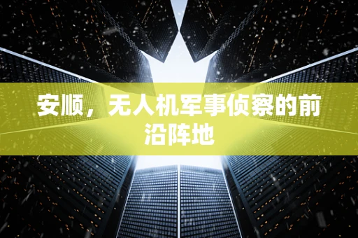 安顺，无人机军事侦察的前沿阵地