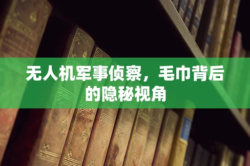 无人机军事侦察，毛巾背后的隐秘视角