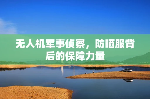 无人机军事侦察，防晒服背后的保障力量