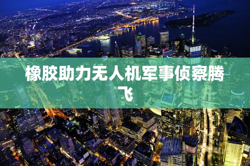 橡胶助力无人机军事侦察腾飞