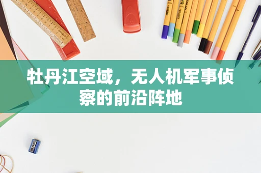 牡丹江空域，无人机军事侦察的前沿阵地