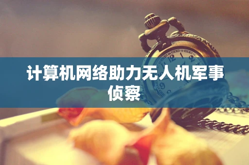 计算机网络助力无人机军事侦察