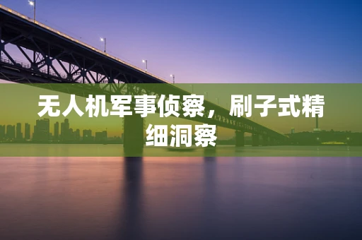 无人机军事侦察，刷子式精细洞察