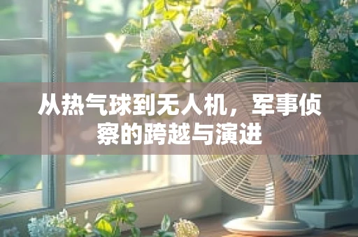 从热气球到无人机，军事侦察的跨越与演进