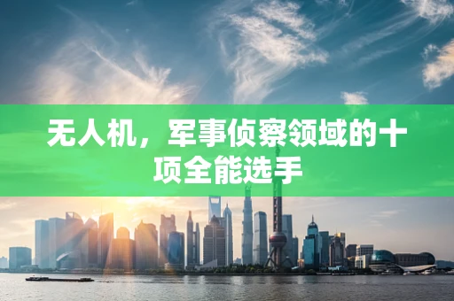 无人机，军事侦察领域的十项全能选手