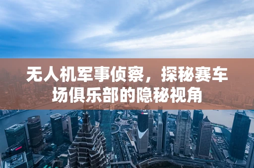 无人机军事侦察，探秘赛车场俱乐部的隐秘视角