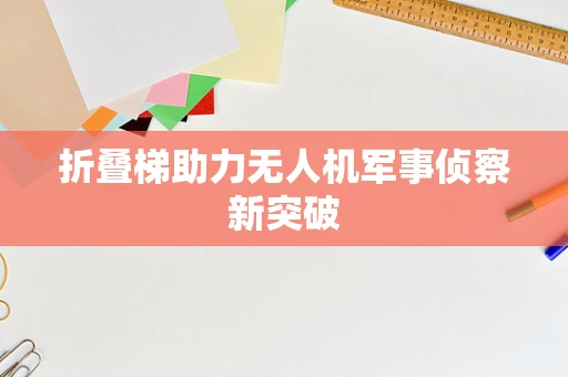 折叠梯助力无人机军事侦察新突破