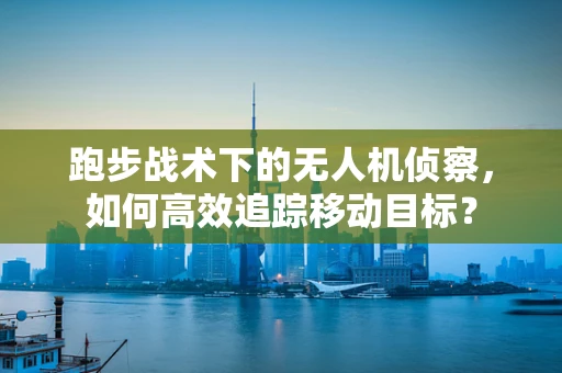 跑步战术下的无人机侦察，如何高效追踪移动目标？
