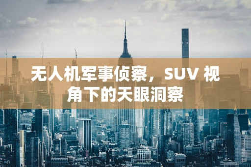 无人机军事侦察，SUV 视角下的天眼洞察