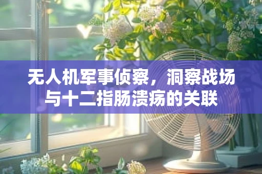 无人机军事侦察，洞察战场与十二指肠溃疡的关联