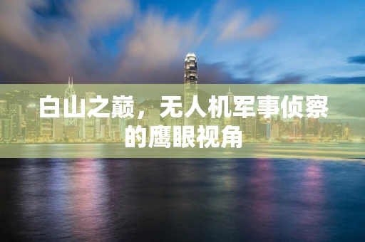 白山之巅，无人机军事侦察的鹰眼视角