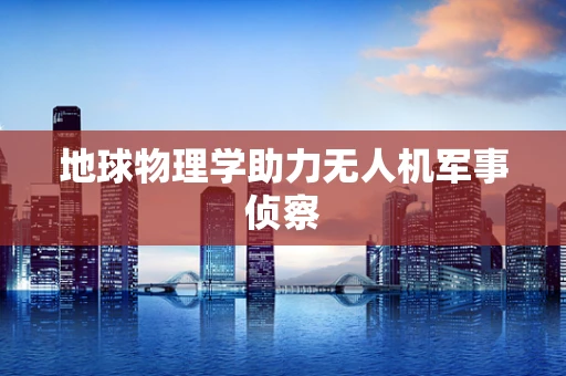 地球物理学助力无人机军事侦察