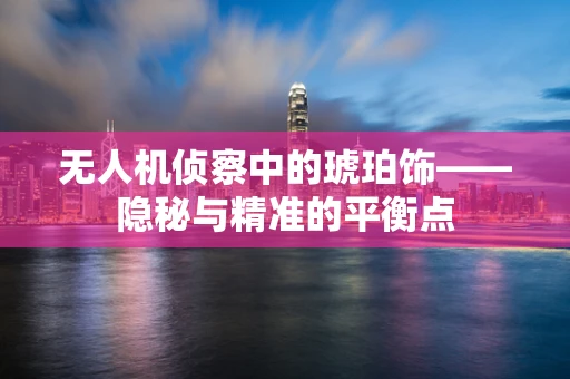 无人机侦察中的琥珀饰——隐秘与精准的平衡点