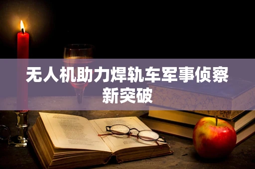 无人机助力焊轨车军事侦察新突破