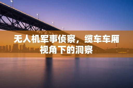 无人机军事侦察，缆车车厢视角下的洞察