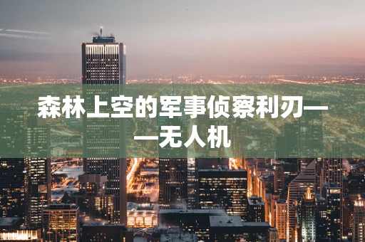 森林上空的军事侦察利刃——无人机