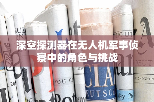 深空探测器在无人机军事侦察中的角色与挑战