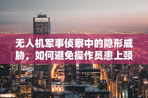 无人机军事侦察中的隐形威胁，如何避免操作员患上颈椎病？