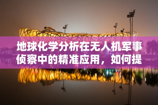 地球化学分析在无人机军事侦察中的精准应用，如何提升战场环境监测的深度？