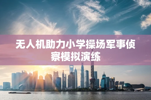 无人机助力小学操场军事侦察模拟演练
