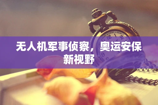 无人机军事侦察，奥运安保新视野