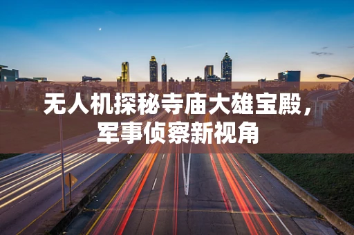 无人机探秘寺庙大雄宝殿，军事侦察新视角