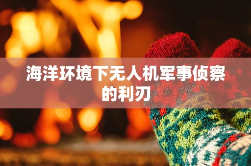 海洋环境下无人机军事侦察的利刃