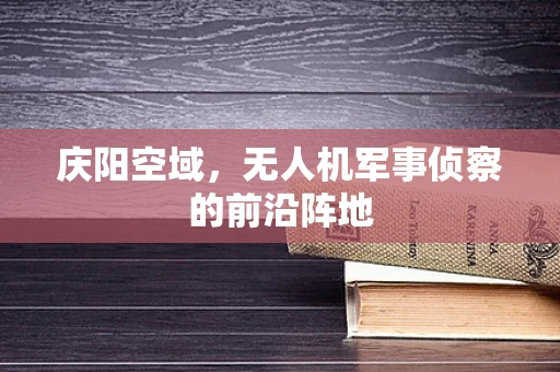 庆阳空域，无人机军事侦察的前沿阵地