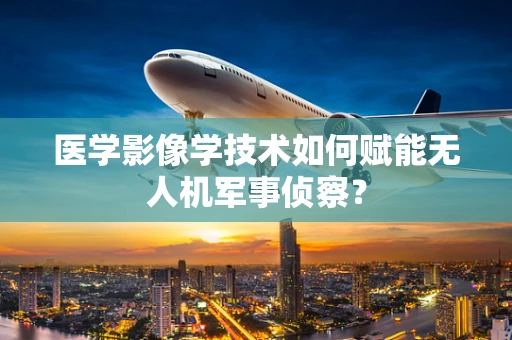 医学影像学技术如何赋能无人机军事侦察？