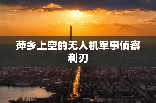 萍乡上空的无人机军事侦察利刃