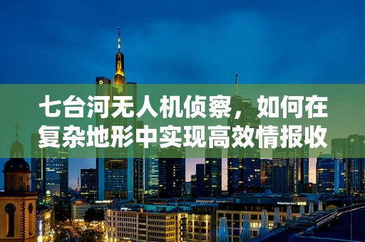 七台河无人机侦察，如何在复杂地形中实现高效情报收集？