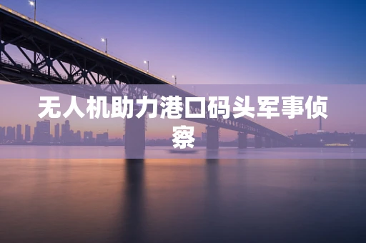 无人机助力港口码头军事侦察
